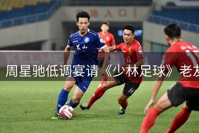 周星驰低调宴请《少林足球》老友，23亿票房背后暖人心